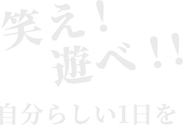 笑え!遊べ!!自分らしい1日を